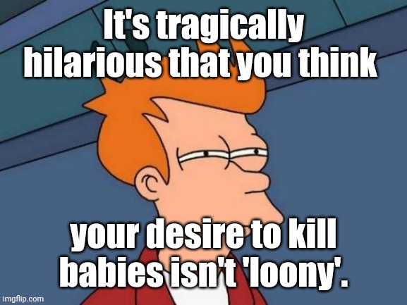 Fry is not sure... | It's tragically hilarious that you think your desire to kill babies isn't 'loony'. | image tagged in fry is not sure | made w/ Imgflip meme maker