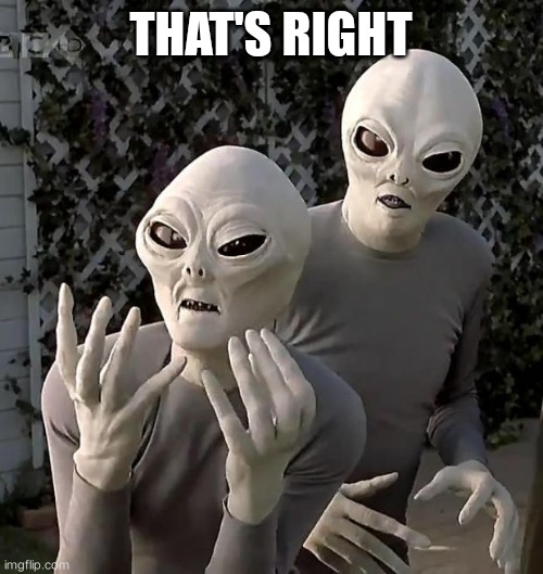 Aliens | THAT'S RIGHT | image tagged in aliens | made w/ Imgflip meme maker
