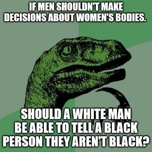 You Ain't Black | IF MEN SHOULDN'T MAKE DECISIONS ABOUT WOMEN'S BODIES. SHOULD A WHITE MAN BE ABLE TO TELL A BLACK PERSON THEY AREN'T BLACK? | image tagged in memes,philosoraptor | made w/ Imgflip meme maker