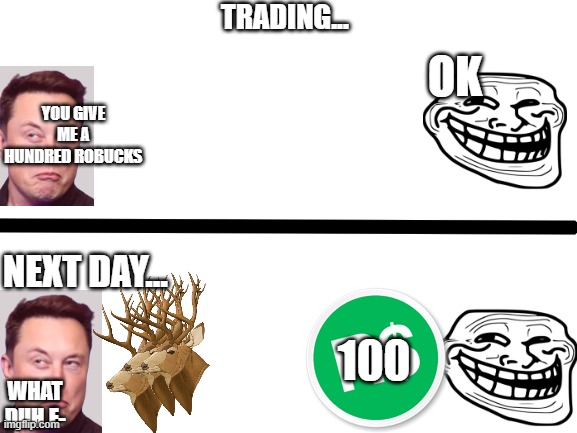 trading.... | TRADING... OK; YOU GIVE ME A HUNDRED ROBUCKS; NEXT DAY... 100; WHAT DUH F- | image tagged in trade | made w/ Imgflip meme maker