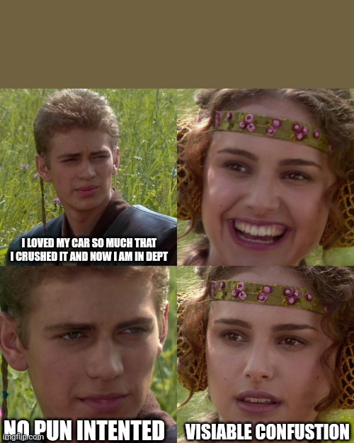 Anakin Padme 4 Panel | I LOVED MY CAR SO MUCH THAT I CRUSHED IT AND NOW I AM IN DEPT; NO PUN INTENTED; VISIABLE CONFUSTION | image tagged in anakin padme 4 panel,puns | made w/ Imgflip meme maker