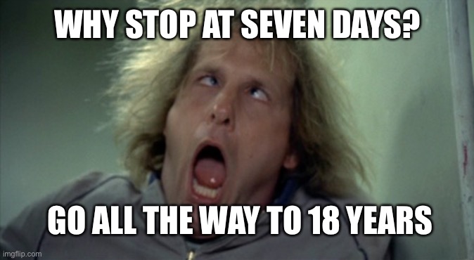Scary Harry Meme | WHY STOP AT SEVEN DAYS? GO ALL THE WAY TO 18 YEARS | image tagged in memes,scary harry | made w/ Imgflip meme maker