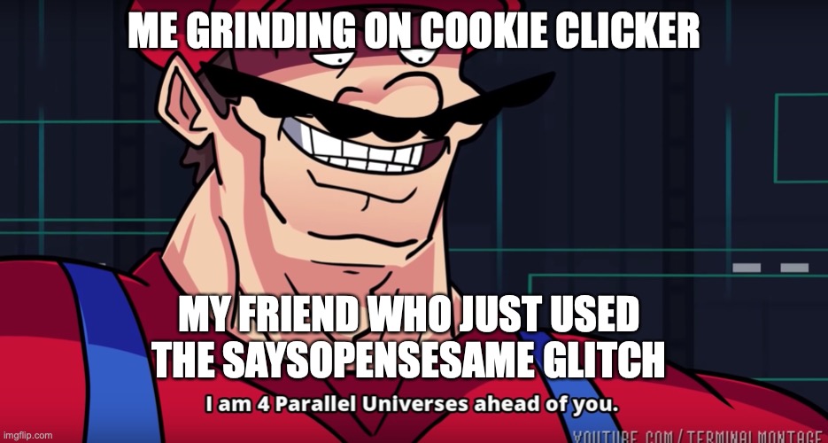 COOKIE | ME GRINDING ON COOKIE CLICKER; MY FRIEND WHO JUST USED THE SAYSOPENSESAME GLITCH | image tagged in i am 4 parrallel universes ahead of you | made w/ Imgflip meme maker