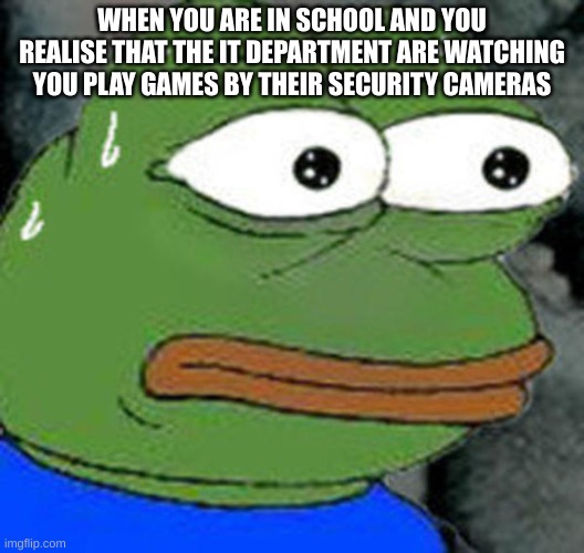 Sweat Pepe | WHEN YOU ARE IN SCHOOL AND YOU REALISE THAT THE IT DEPARTMENT ARE WATCHING YOU PLAY GAMES BY THEIR SECURITY CAMERAS | image tagged in sweat pepe | made w/ Imgflip meme maker