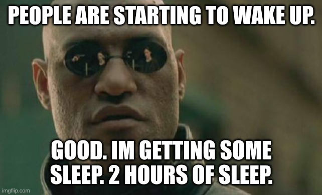 e | PEOPLE ARE STARTING TO WAKE UP. GOOD. IM GETTING SOME SLEEP. 2 HOURS OF SLEEP. | image tagged in memes,matrix morpheus | made w/ Imgflip meme maker