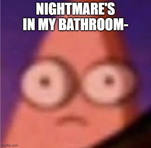 Oh sh- | NIGHTMARE'S IN MY BATHROOM- | image tagged in eyes wide patrick | made w/ Imgflip meme maker