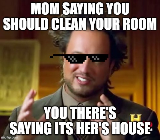 why mom? | MOM SAYING YOU SHOULD CLEAN YOUR ROOM; YOU THERE'S SAYING ITS HER'S HOUSE | image tagged in memes,ancient aliens | made w/ Imgflip meme maker
