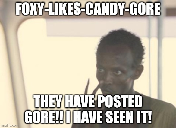 HELPHELPHELPHELP | FOXY-LIKES-CANDY-GORE; THEY HAVE POSTED GORE!! I HAVE SEEN IT! | image tagged in memes,i'm the captain now | made w/ Imgflip meme maker