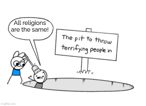 There are enormous differences. | All religions are the same! | image tagged in the pit to throw terrifying people in,bigotry,you're not just wrong your stupid,logical fallacy referee | made w/ Imgflip meme maker