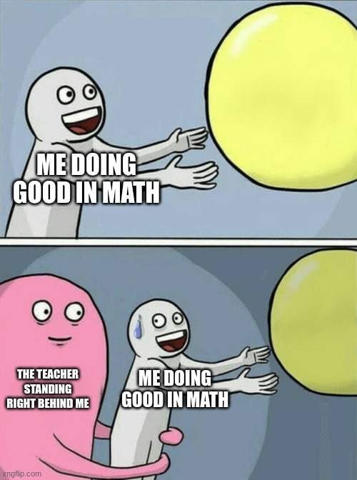 Running Away Balloon Meme | ME DOING GOOD IN MATH; THE TEACHER STANDING RIGHT BEHIND ME; ME DOING GOOD IN MATH | image tagged in memes,running away balloon | made w/ Imgflip meme maker