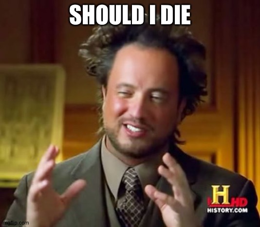 Ancient Aliens | SHOULD I DIE | image tagged in memes,ancient aliens | made w/ Imgflip meme maker