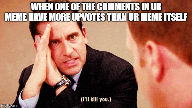 I'll kill you. | WHEN ONE OF THE COMMENTS IN UR MEME HAVE MORE UPVOTES THAN UR MEME ITSELF | image tagged in i'll kill you | made w/ Imgflip meme maker