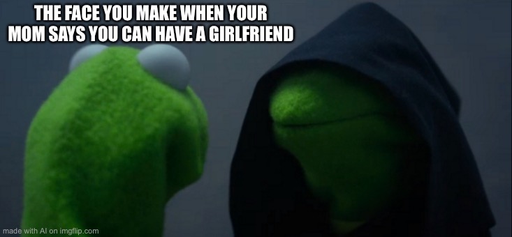 Evil Kermit | THE FACE YOU MAKE WHEN YOUR MOM SAYS YOU CAN HAVE A GIRLFRIEND | image tagged in memes,evil kermit | made w/ Imgflip meme maker