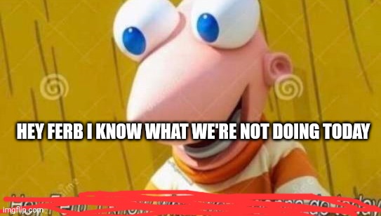 Hey Ferb | HEY FERB I KNOW WHAT WE'RE NOT DOING TODAY | image tagged in hey ferb | made w/ Imgflip meme maker