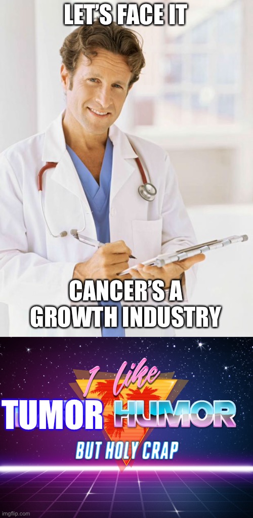 Cancer’s a growth industry | LET’S FACE IT; CANCER’S A GROWTH INDUSTRY; TUMOR | image tagged in doctor,i like dark humor but holy crap,dark humor,cancer,growth | made w/ Imgflip meme maker