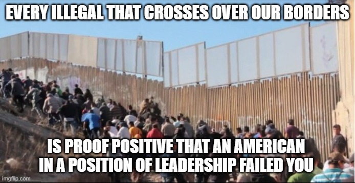 Hold them accountable. 2022 midterms | EVERY ILLEGAL THAT CROSSES OVER OUR BORDERS; IS PROOF POSITIVE THAT AN AMERICAN IN A POSITION OF LEADERSHIP FAILED YOU | image tagged in illegal immigrants,2022 midterms,hold them accountable,you failed us,vote out incumbents,secure the border | made w/ Imgflip meme maker