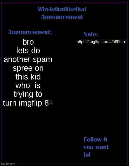 last time we did a spam spree it was on a kid who made a cringe meme, so again! | bro lets do another spam spree on this kid who  is trying to turn imgflip 8+; https://imgflip.com/i/6f92cb | image tagged in whyisthatlikethat announcement template | made w/ Imgflip meme maker