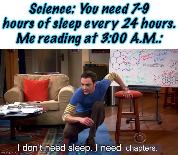 - Title - | Science: You need 7-9 hours of sleep every 24 hours.
Me reading at 3:00 A.M.:; chapters. | image tagged in i don't need sleep i need answers | made w/ Imgflip meme maker