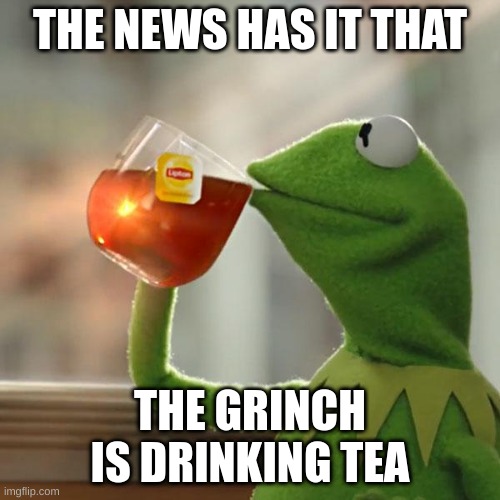 lol | THE NEWS HAS IT THAT; THE GRINCH IS DRINKING TEA | image tagged in memes,but that's none of my business,kermit the frog | made w/ Imgflip meme maker
