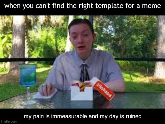 my pain is immeasurable and my day is ruined | when you can't find the right template for a meme; my pain is immeasurable and my day is ruined | image tagged in my pain is immeasurable and my day is ruined | made w/ Imgflip meme maker