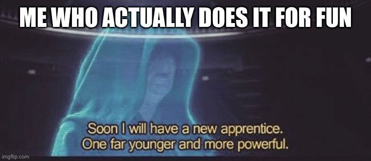 Soon I will have a new apprentice | ME WHO ACTUALLY DOES IT FOR FUN | image tagged in soon i will have a new apprentice | made w/ Imgflip meme maker