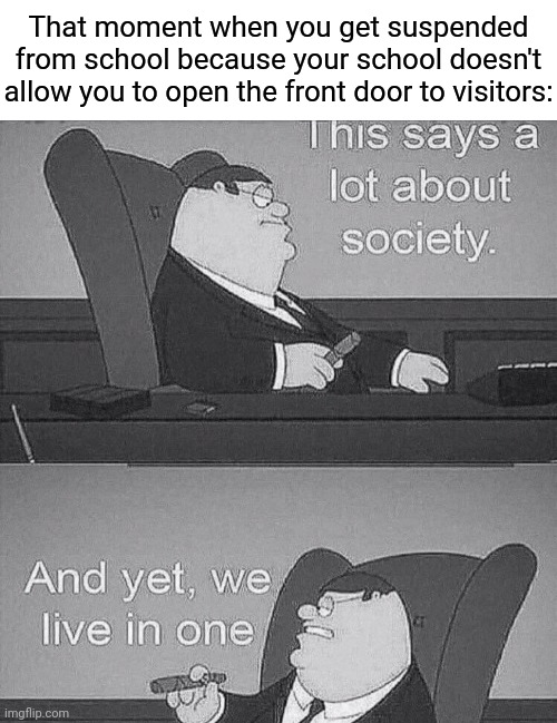 School suspension | That moment when you get suspended from school because your school doesn't allow you to open the front door to visitors: | image tagged in this says a lot about society,suspended,school,society,memes,meme | made w/ Imgflip meme maker