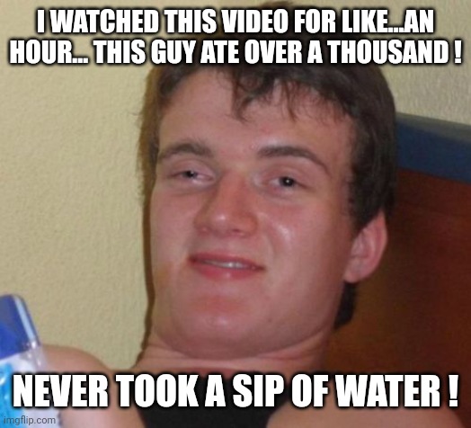 10 Guy Meme | I WATCHED THIS VIDEO FOR LIKE...AN HOUR... THIS GUY ATE OVER A THOUSAND ! NEVER TOOK A SIP OF WATER ! | image tagged in memes,10 guy | made w/ Imgflip meme maker