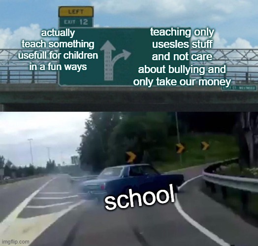 ... | teaching only usesles stuff and not care about bullying and only take our money; actually teach something usefull for children in a fun ways; school | image tagged in memes,left exit 12 off ramp | made w/ Imgflip meme maker