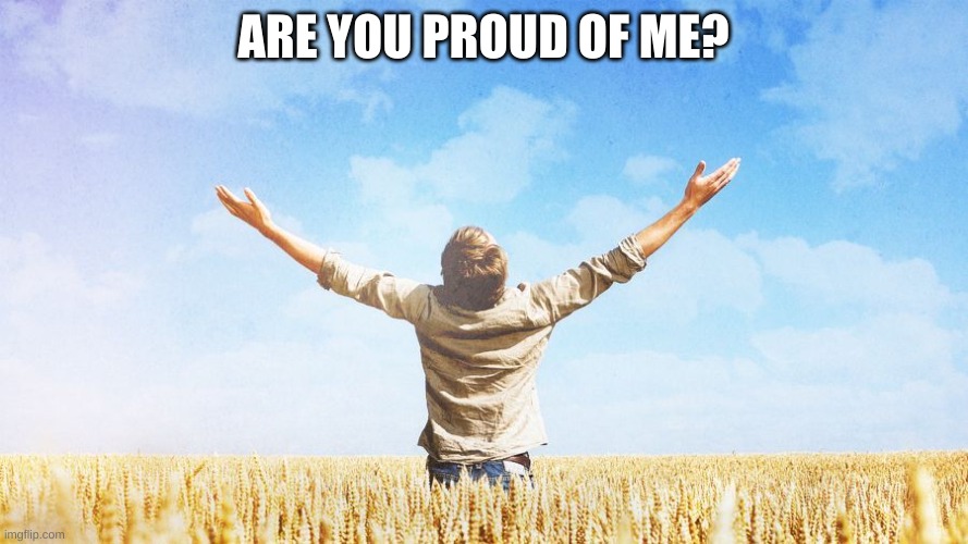 Are you proud of me now? | ARE YOU PROUD OF ME? | image tagged in are you proud of me now | made w/ Imgflip meme maker
