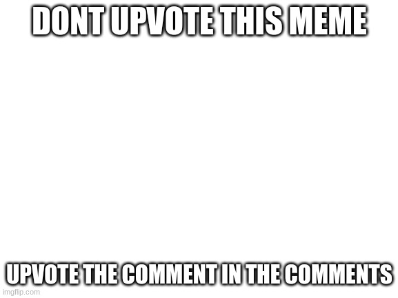 hi | DONT UPVOTE THIS MEME; UPVOTE THE COMMENT IN THE COMMENTS | image tagged in blank white template | made w/ Imgflip meme maker