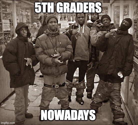All My Homies Hate | 5TH GRADERS; NOWADAYS | image tagged in all my homies hate | made w/ Imgflip meme maker
