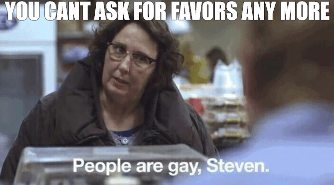 im just saying | YOU CANT ASK FOR FAVORS ANY MORE | image tagged in people are gay steven | made w/ Imgflip meme maker