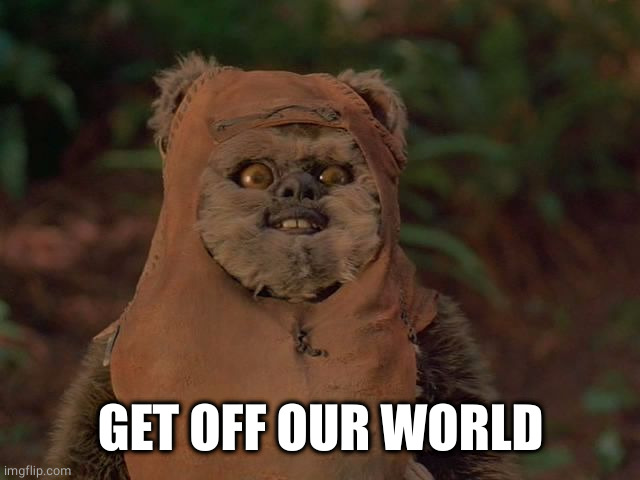 Demeted Ewok | GET OFF OUR WORLD | image tagged in demeted ewok | made w/ Imgflip meme maker