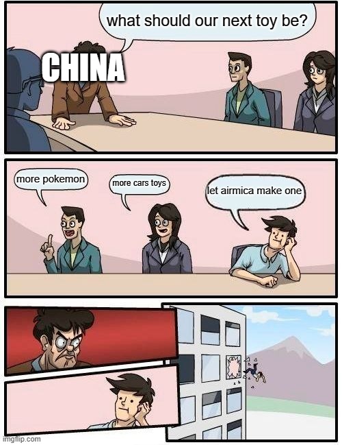 Boardroom Meeting Suggestion Meme | what should our next toy be? more pokemon more cars toys let airmica make one CHINA | image tagged in memes,boardroom meeting suggestion | made w/ Imgflip meme maker