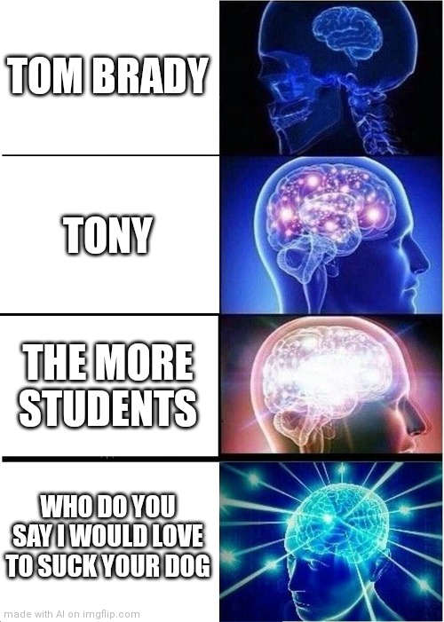 Expanding Brain | TOM BRADY; TONY; THE MORE STUDENTS; WHO DO YOU SAY I WOULD LOVE TO SUCK YOUR DOG | image tagged in memes,expanding brain | made w/ Imgflip meme maker
