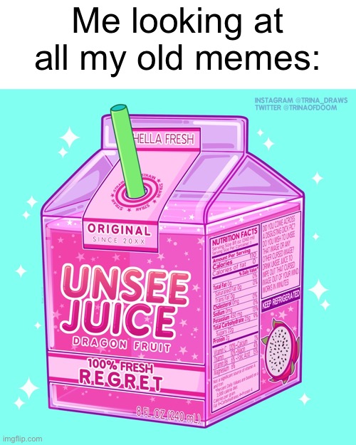 *dies of cringe* |  Me looking at all my old memes: | image tagged in funny,memes,unsee juice | made w/ Imgflip meme maker