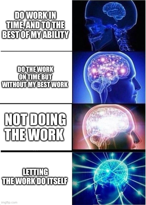 Expanding Brain | DO WORK IN TIME, AND TO THE BEST OF MY ABILITY; DO THE WORK ON TIME BUT WITHOUT MY BEST WORK; NOT DOING THE WORK; LETTING THE WORK DO ITSELF | image tagged in memes,expanding brain | made w/ Imgflip meme maker