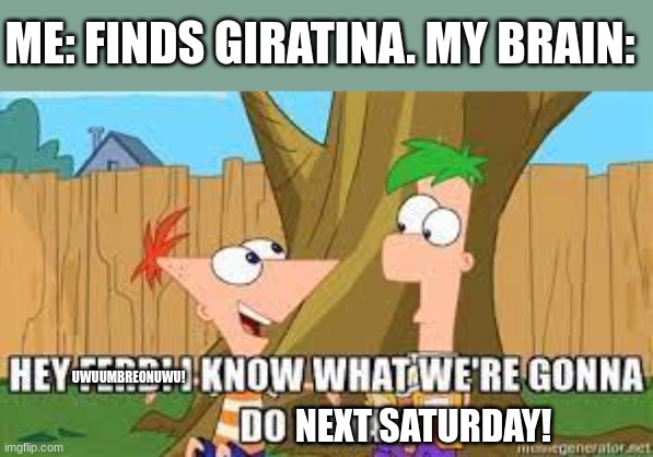 Me and Uwu are finding Shiny satan! | ME: FINDS GIRATINA. MY BRAIN:; UWUUMBREONUWU! NEXT SATURDAY! | image tagged in hey ferb i know what we're gonna do today | made w/ Imgflip meme maker