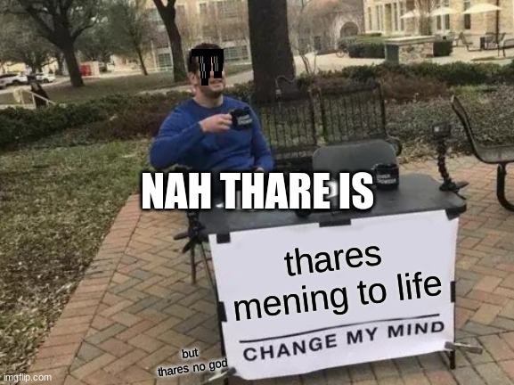 Change My Mind Meme | NAH THARE IS; thares mening to life; but thares no god | image tagged in memes,change my mind | made w/ Imgflip meme maker