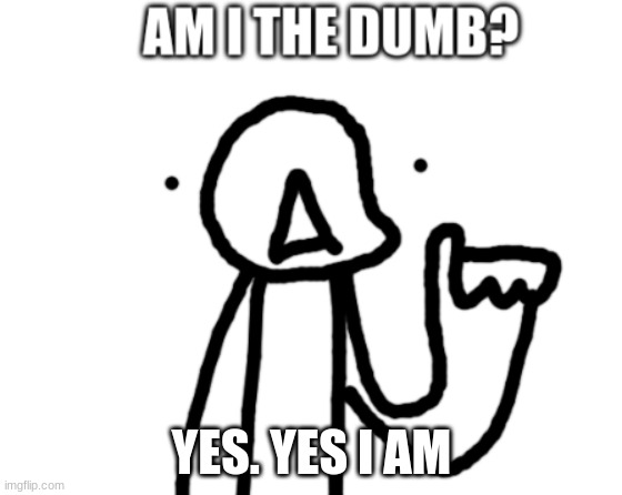 Am I the dumb? | YES. YES I AM | image tagged in am i the dumb | made w/ Imgflip meme maker