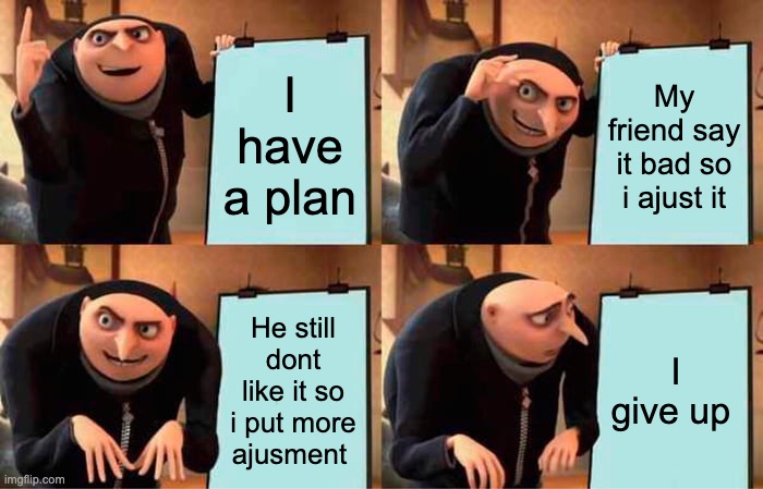 Gru's Plan | I have a plan; My friend say it bad so i ajust it; He still dont like it so i put more ajusment; I give up | image tagged in memes,gru's plan | made w/ Imgflip meme maker