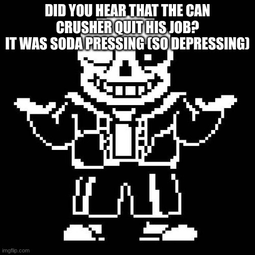 sans undertale | DID YOU HEAR THAT THE CAN CRUSHER QUIT HIS JOB?
IT WAS SODA PRESSING (SO DEPRESSING) | image tagged in sans undertale | made w/ Imgflip meme maker