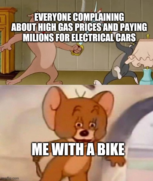 Tom and Jerry swordfight | EVERYONE COMPLAINING ABOUT HIGH GAS PRICES AND PAYING MILIONS FOR ELECTRICAL CARS; ME WITH A BIKE | image tagged in tom and jerry swordfight,memes,funny,funny memes,bike | made w/ Imgflip meme maker