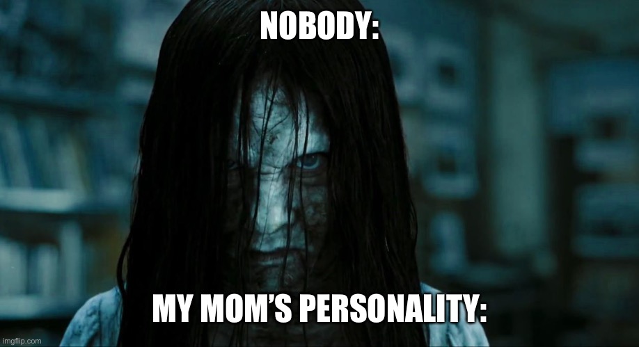 http://vignette2.wikia.nocookie.net/villains/images/9/97/Samara- | NOBODY:; MY MOM’S PERSONALITY: | image tagged in http //vignette2 wikia nocookie net/villains/images/9/97/samara- | made w/ Imgflip meme maker