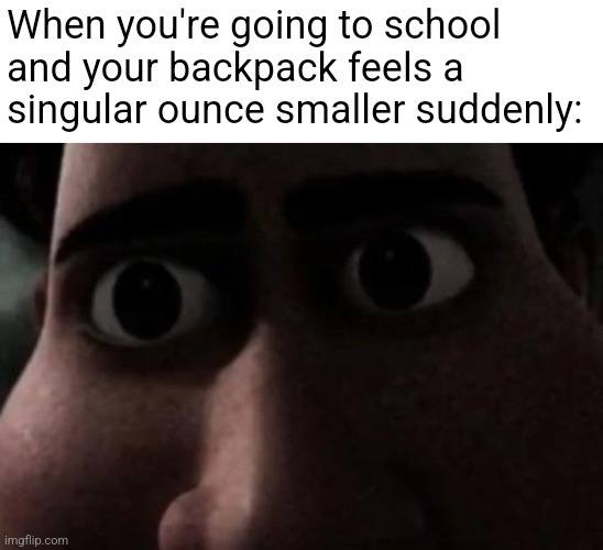 this just happened to me today xd | When you're going to school and your backpack feels a singular ounce smaller suddenly: | image tagged in titan stare | made w/ Imgflip meme maker