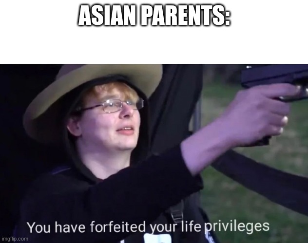 you have forfeited life privileges | ASIAN PARENTS: | image tagged in you have forfeited life privileges | made w/ Imgflip meme maker