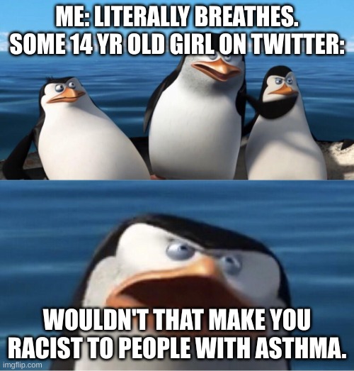 Wouldn't that make you | ME: LITERALLY BREATHES. SOME 14 YR OLD GIRL ON TWITTER:; WOULDN'T THAT MAKE YOU RACIST TO PEOPLE WITH ASTHMA. | image tagged in wouldn't that make you | made w/ Imgflip meme maker