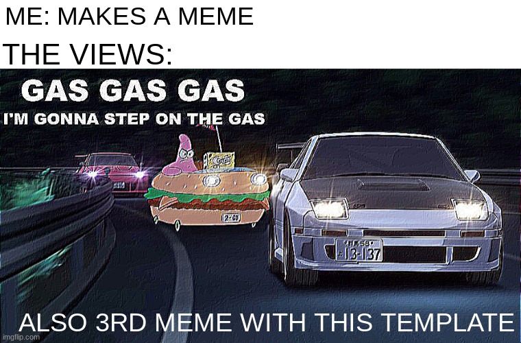gas gas gas | ME: MAKES A MEME; THE VIEWS:; ALSO 3RD MEME WITH THIS TEMPLATE | image tagged in gas gas gas | made w/ Imgflip meme maker