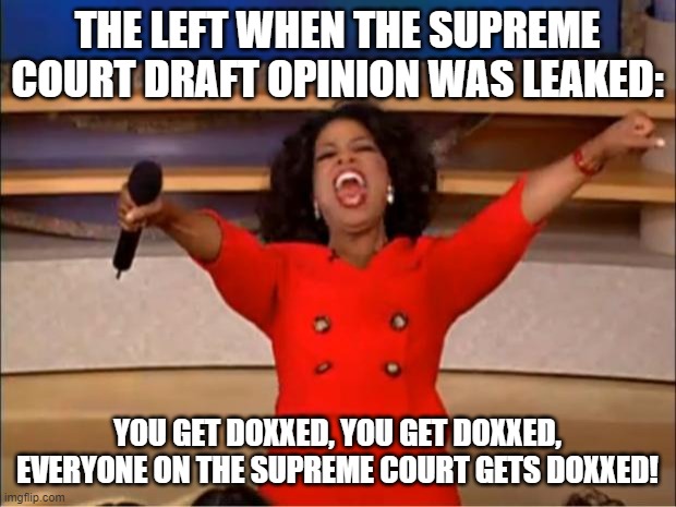 Oprah You Get A | THE LEFT WHEN THE SUPREME COURT DRAFT OPINION WAS LEAKED:; YOU GET DOXXED, YOU GET DOXXED, EVERYONE ON THE SUPREME COURT GETS DOXXED! | image tagged in memes,oprah you get a | made w/ Imgflip meme maker