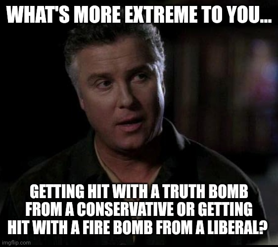 When was the last time you saw a conservative throwing a molotov cocktail? | WHAT'S MORE EXTREME TO YOU... GETTING HIT WITH A TRUTH BOMB FROM A CONSERVATIVE OR GETTING HIT WITH A FIRE BOMB FROM A LIBERAL? | image tagged in gill would like to know | made w/ Imgflip meme maker